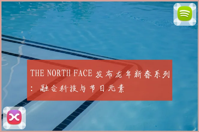 THE NORTH FACE 发布龙年新春系列：融合科技与节日元素