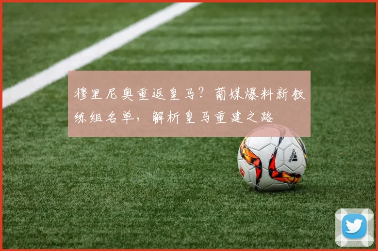 穆里尼奥重返皇马？葡媒爆料新教练组名单，解析皇马重建之路