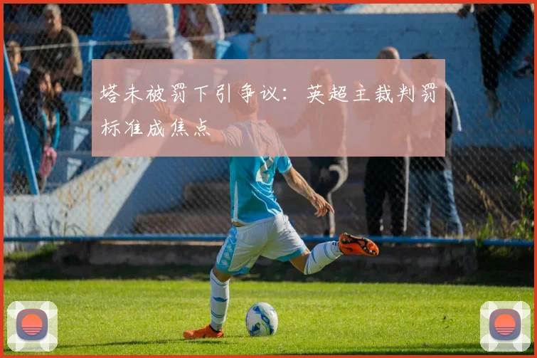 塔未被罚下引争议:英超主裁判罚标准成焦点