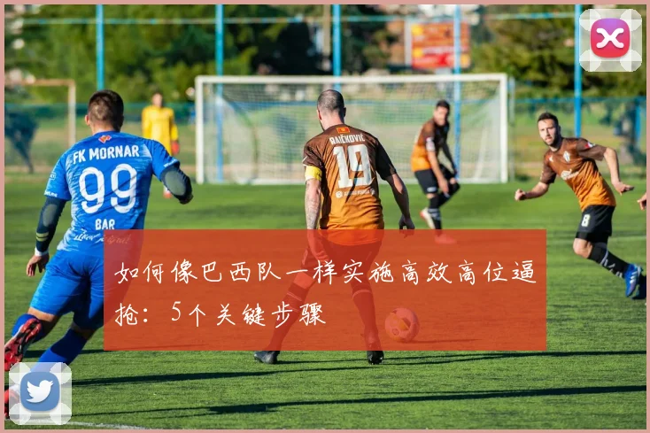 如何像巴西队一样实施高效高位逼抢：5个关键步骤