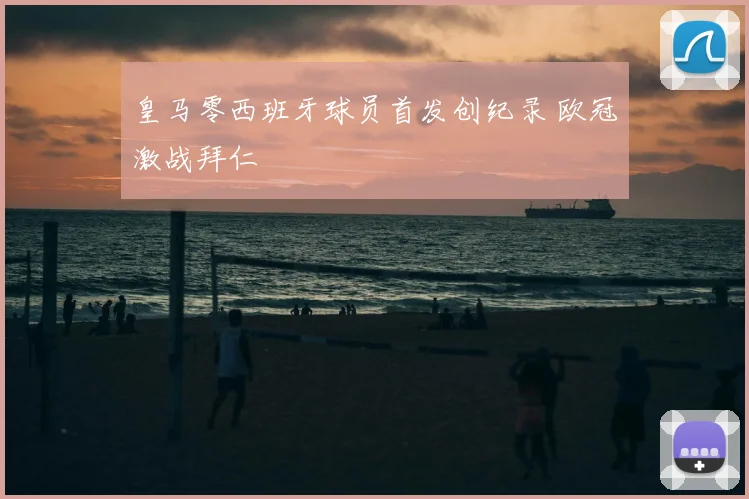 皇马零西班牙球员首发创纪录 欧冠激战拜仁