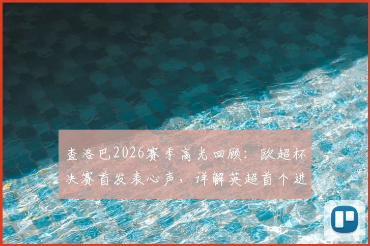查洛巴2026赛季高光回顾：欧超杯决赛首发表心声，详解英超首个进球难忘瞬间