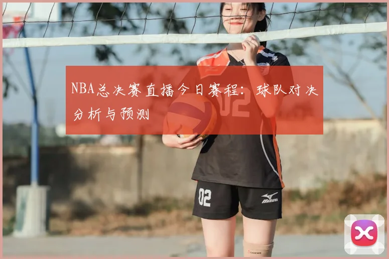 NBA总决赛直播今日赛程:球队对决分析与预测