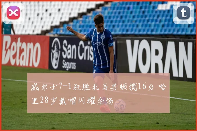 威尔士7-1狂胜北马其顿揽16分 哈里28岁戴帽闪耀全场