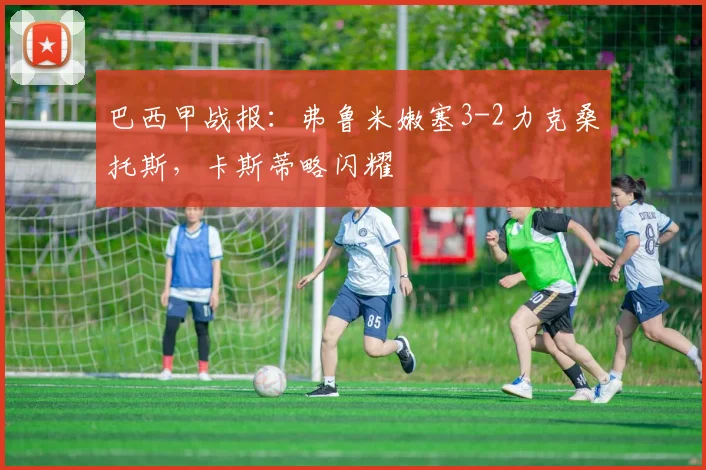 巴西甲战报：弗鲁米嫩塞3-2力克桑托斯，卡斯蒂略闪耀