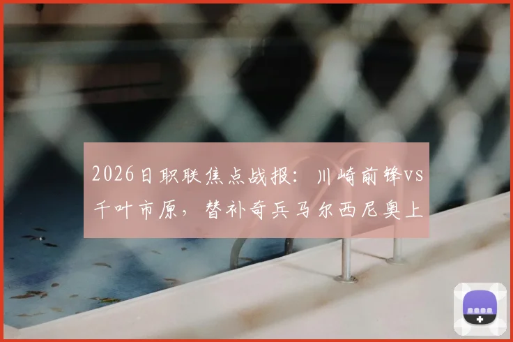 2026日职联焦点战报：川崎前锋vs千叶市原，替补奇兵马尔西尼奥上演绝杀好戏，附全场战术解读与球员评分