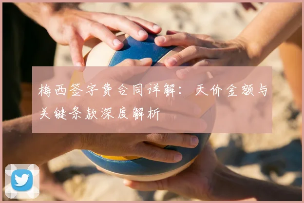 梅西签字费合同详解:天价金额与关键条款深度解析