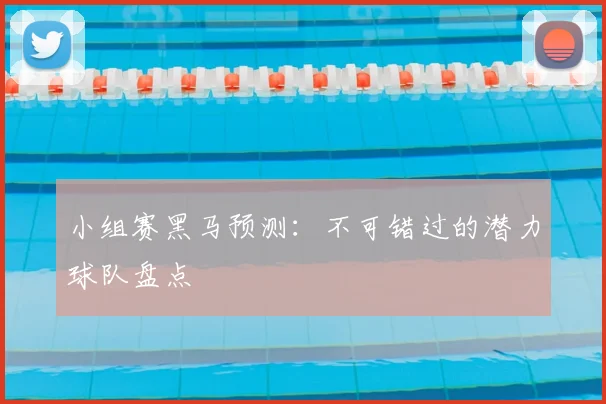 小组赛黑马预测：不可错过的潜力球队盘点