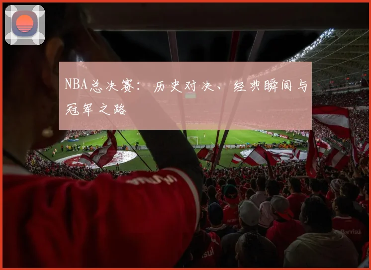 NBA总决赛：历史对决、经典瞬间与冠军之路