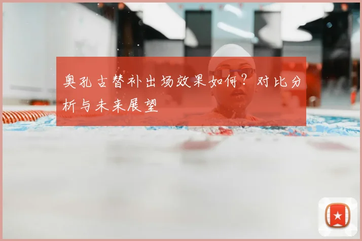奥孔古替补出场效果如何?对比分析与未来展望