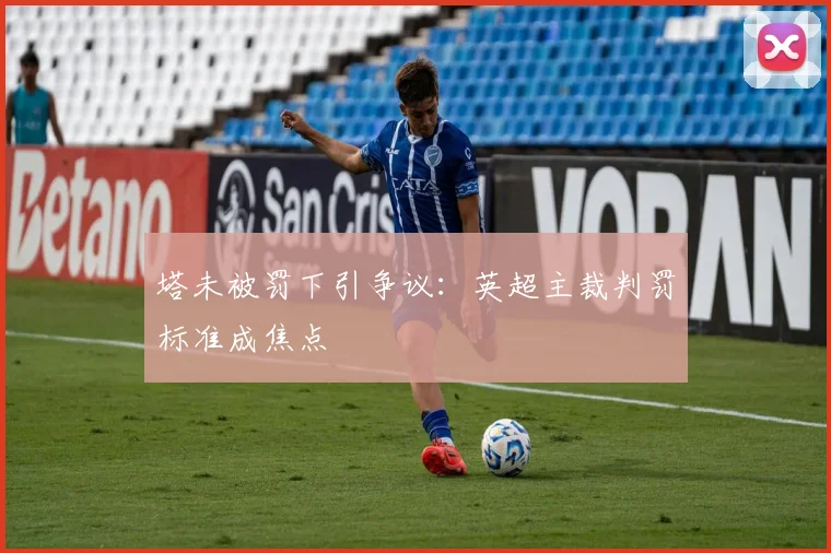 塔未被罚下引争议：英超主裁判罚标准成焦点
