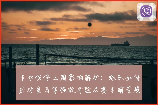 卡尔伤停三周影响解析:球队如何应对皇马等强敌考验及赛季前景展望