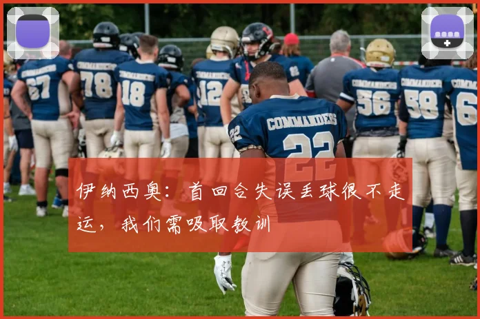 伊纳西奥：首回合失误丢球很不走运，我们需吸取教训