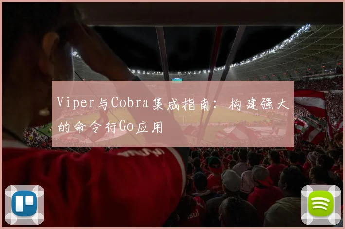 Viper与Cobra集成指南:构建强大的命令行Go应用