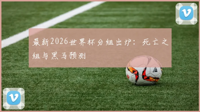 最新2026世界杯分组出炉：死亡之组与黑马预测