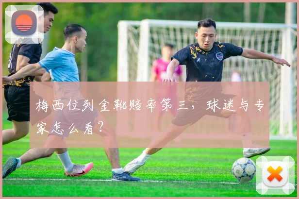 梅西位列金靴赔率第三，球迷与专家怎么看？