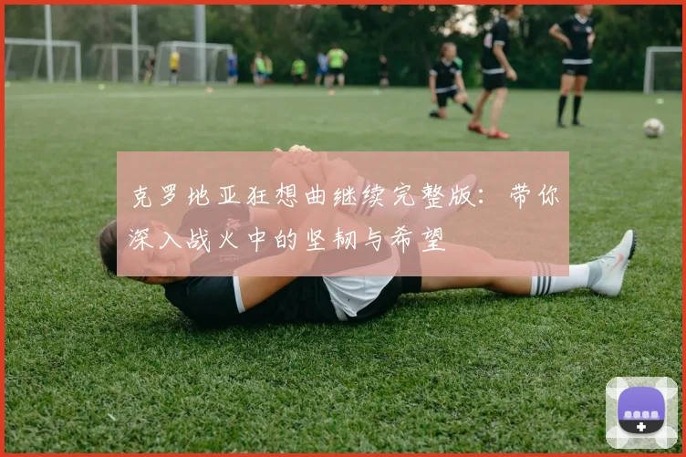克罗地亚狂想曲继续完整版:带你深入战火中的坚韧与希望