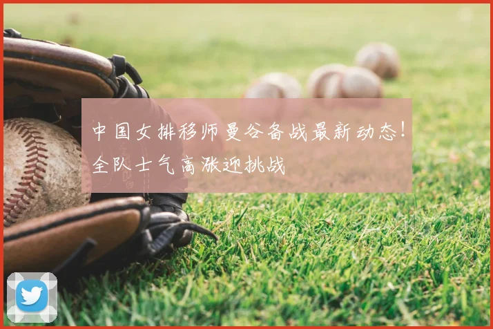 中国女排移师曼谷备战最新动态！全队士气高涨迎挑战