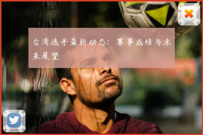 台湾选手最新动态：赛事成绩与未来展望