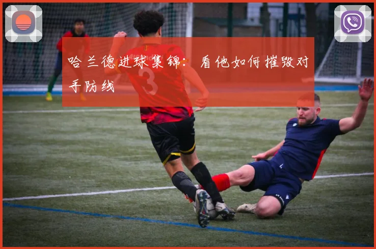 哈兰德进球集锦：看他如何摧毁对手防线