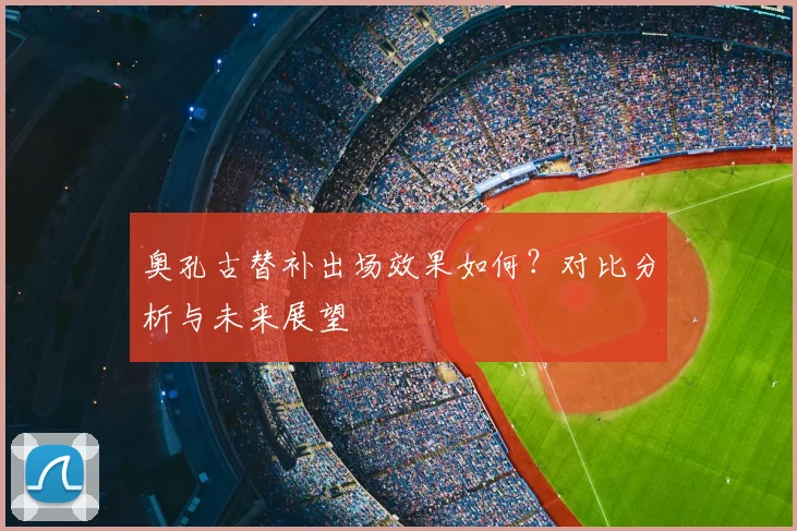 奥孔古替补出场效果如何？对比分析与未来展望