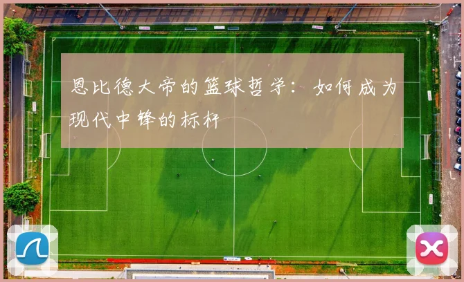 恩比德大帝的篮球哲学:如何成为现代中锋的标杆