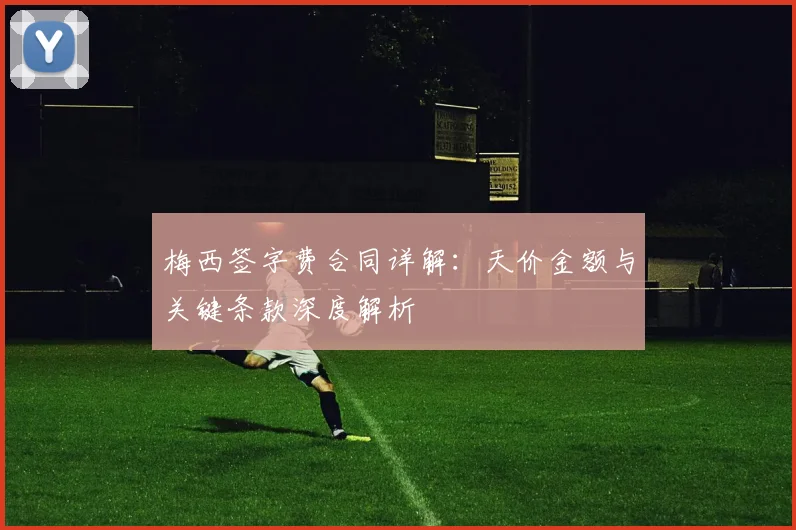 梅西签字费合同详解:天价金额与关键条款深度解析