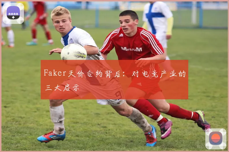 Faker天价合约背后:对电竞产业的三大启示