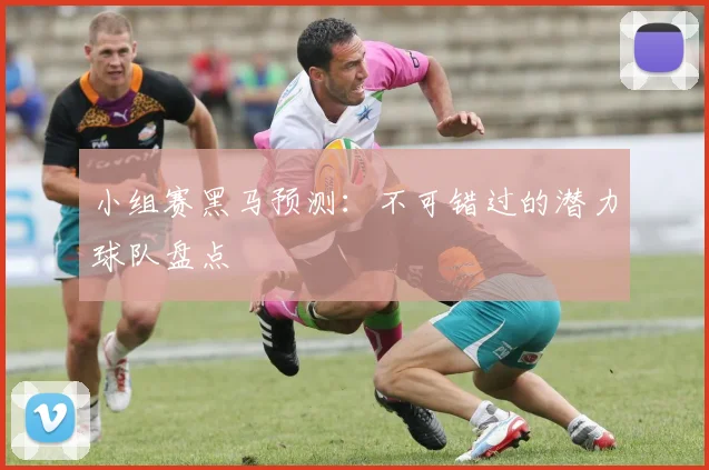 小组赛黑马预测：不可错过的潜力球队盘点