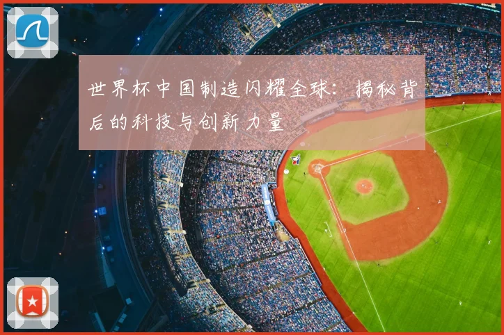 世界杯中国制造闪耀全球:揭秘背后的科技与创新力量