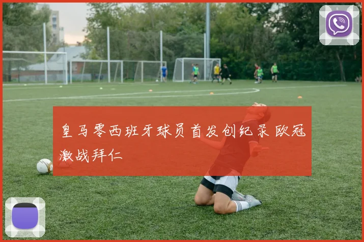 皇马零西班牙球员首发创纪录 欧冠激战拜仁