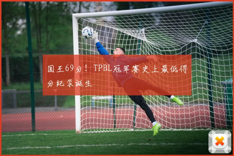 国王69分！TPBL冠军赛史上最低得分纪录诞生