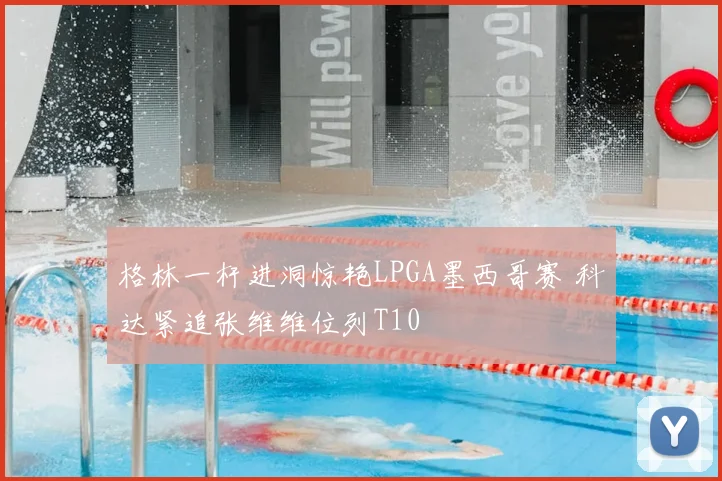格林一杆进洞惊艳LPGA墨西哥赛 科达紧追张维维位列T10
