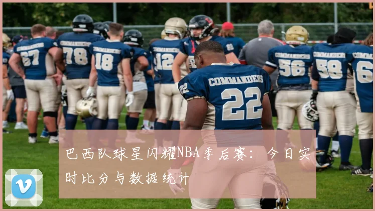 巴西队球星闪耀NBA季后赛：今日实时比分与数据统计