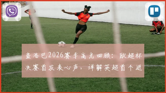 查洛巴2026赛季高光回顾：欧超杯决赛首发表心声，详解英超首个进球难忘瞬间