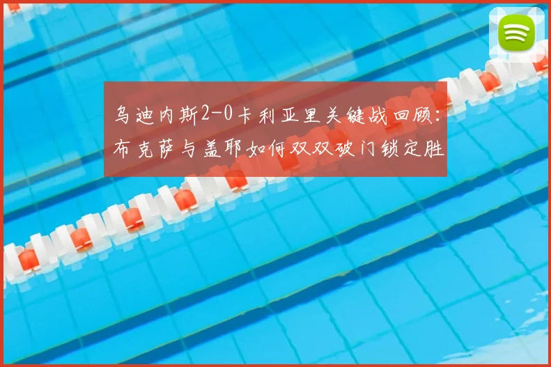 乌迪内斯2-0卡利亚里关键战回顾：布克萨与盖耶如何双双破门锁定胜局？
